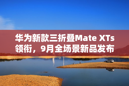 华为新款三折叠Mate XTs领衔，9月全场景新品发布会即将来袭