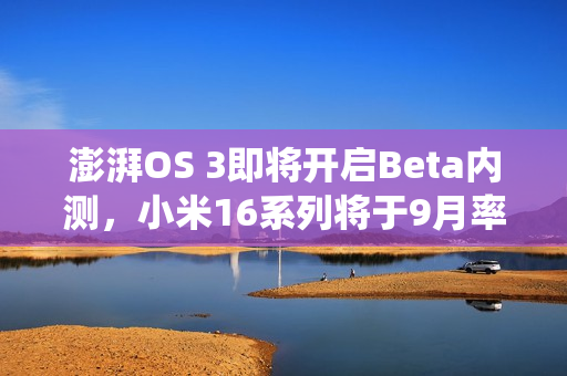 澎湃OS 3即将开启Beta内测，小米16系列将于9月率先首发新系统