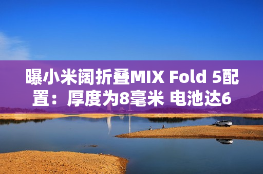 曝小米阔折叠MIX Fold 5配置：厚度为8毫米 电池达6千