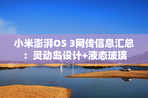 小米澎湃OS 3网传信息汇总：灵动岛设计+液态玻璃
