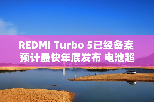 REDMI Turbo 5已经备案 预计最快年底发布 电池超8K？
