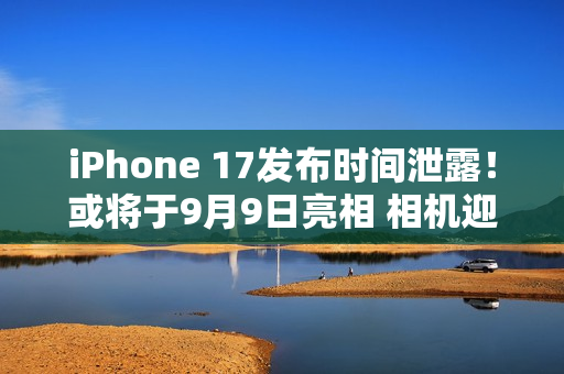 iPhone 17发布时间泄露！或将于9月9日亮相 相机迎巨大升级