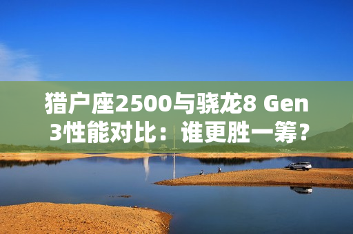 猎户座2500与骁龙8 Gen 3性能对比：谁更胜一筹？
