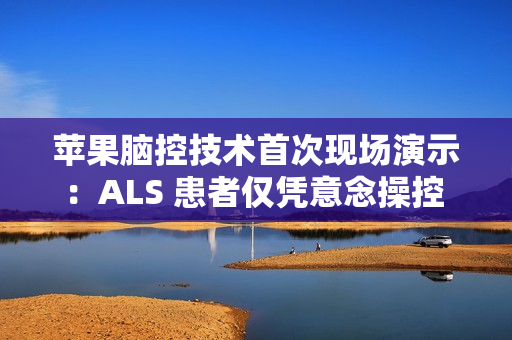 苹果脑控技术首次现场演示：ALS 患者仅凭意念操控 iPad