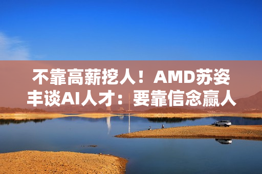 不靠高薪挖人！AMD苏姿丰谈AI人才：要靠信念赢人心