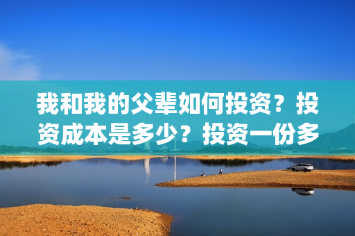我和我的父辈如何投资？投资成本是多少？投资一份多少钱？(我和我的父辈如愿钢琴谱)