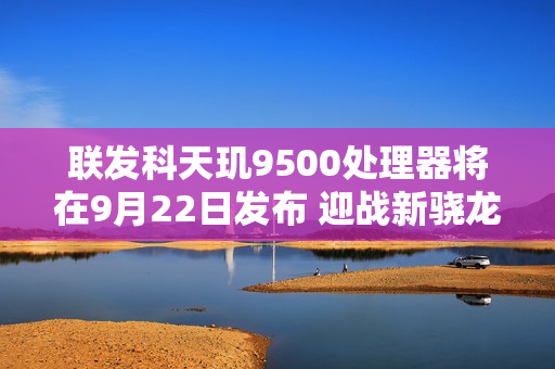 联发科天玑9500处理器将在9月22日发布 迎战新骁龙