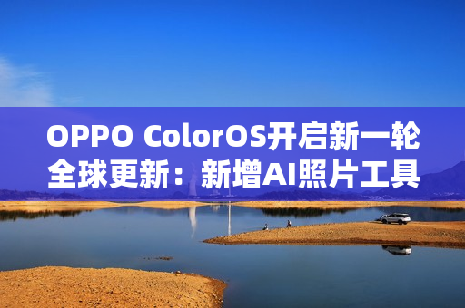 OPPO ColorOS开启新一轮全球更新：新增AI照片工具