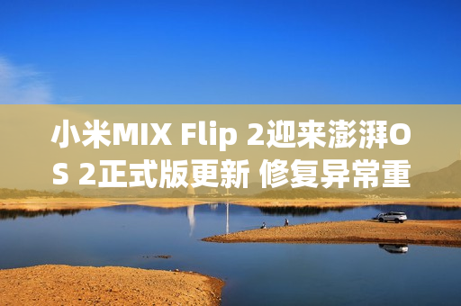 小米MIX Flip 2迎来澎湃OS 2正式版更新 修复异常重启