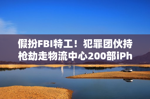 假扮FBI特工！犯罪团伙持枪劫走物流中心200部iPhone