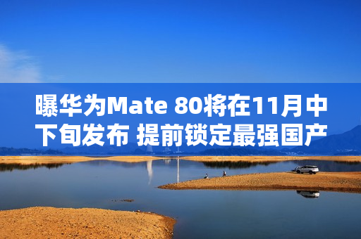 曝华为Mate 80将在11月中下旬发布 提前锁定最强国产机？