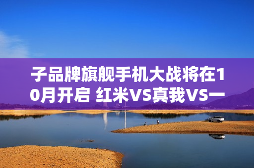 子品牌旗舰手机大战将在10月开启 红米VS真我VS一加