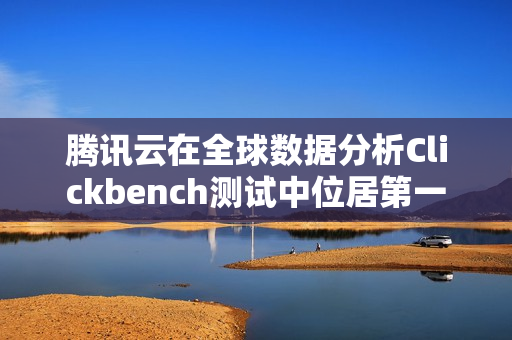 腾讯云在全球数据分析Clickbench测试中位居第一