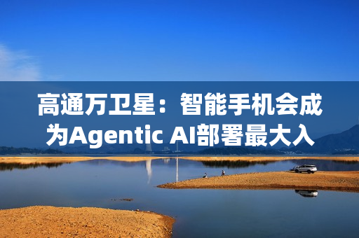 高通万卫星：智能手机会成为Agentic AI部署最大入口