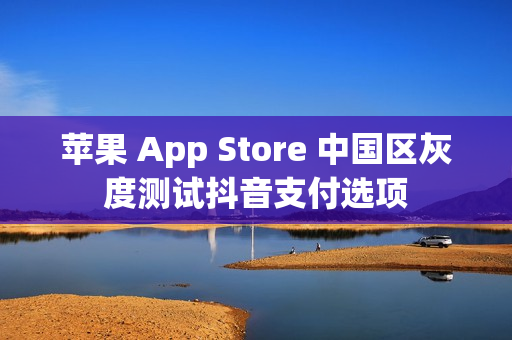 苹果 App Store 中国区灰度测试抖音支付选项