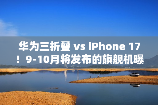 华为三折叠 vs iPhone 17！9-10月将发布的旗舰机曝光