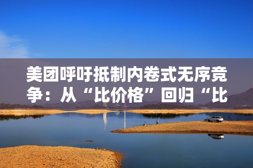 美团呼吁抵制内卷式无序竞争：从“比价格”回归“比品质”“比服务”