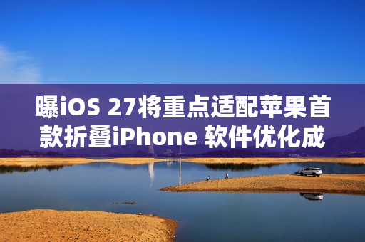 曝iOS 27将重点适配苹果首款折叠iPhone 软件优化成关键