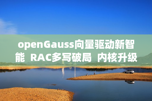 openGauss向量驱动新智能  RAC多写破局  内核升级再启航