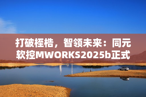 打破桎梏，智领未来：同元软控MWORKS2025b正式发布