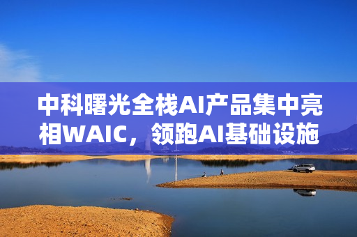 中科曙光全栈AI产品集中亮相WAIC，领跑AI基础设施变革