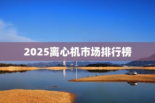 2025离心机市场排行榜