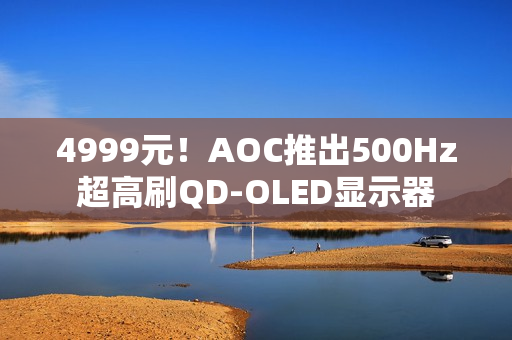4999元！AOC推出500Hz超高刷QD-OLED显示器