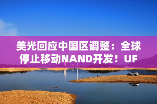 美光回应中国区调整：全球停止移动NAND开发！UFS5一并终止
