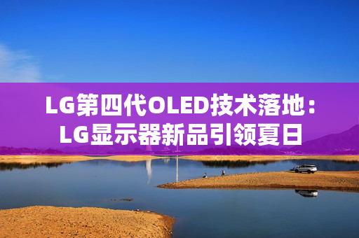 LG第四代OLED技术落地：LG显示器新品引领夏日