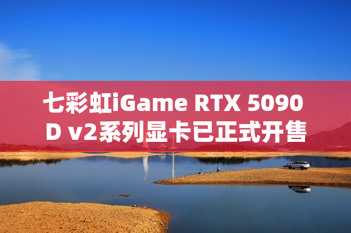 七彩虹iGame RTX 5090 D v2系列显卡已正式开售