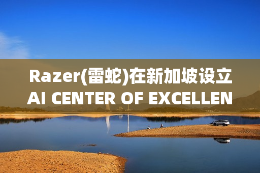 Razer(雷蛇)在新加坡设立AI CENTER OF EXCELLENCE，加速人工智能投资布局