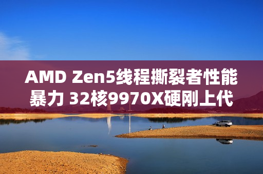 AMD Zen5线程撕裂者性能暴力 32核9970X硬刚上代64核7980X