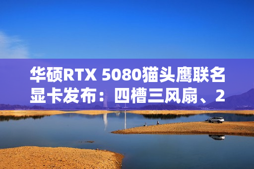 华硕RTX 5080猫头鹰联名显卡发布：四槽三风扇、2730MHz