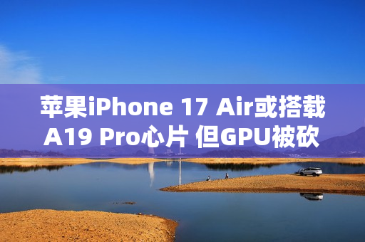 苹果iPhone 17 Air或搭载A19 Pro心片 但GPU被砍了一刀？