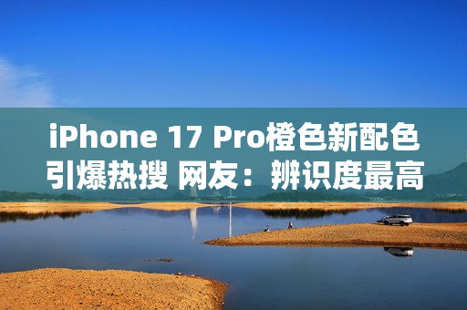 iPhone 17 Pro橙色新配色引爆热搜 网友：辨识度最高的苹果手机