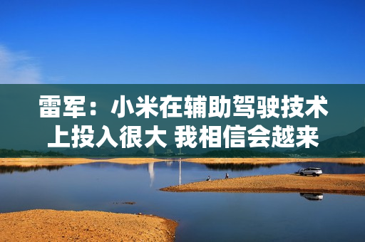 雷军：小米在辅助驾驶技术上投入很大 我相信会越来越好！