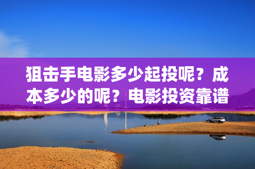 狙击手电影多少起投呢？成本多少的呢？电影投资靠谱吗？份额真实吗？(狙击手电影多少分钟)
