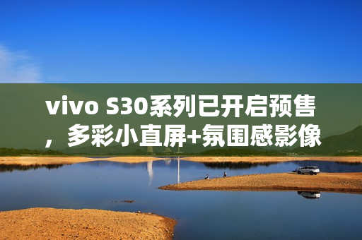 vivo S30系列已开启预售，多彩小直屏+氛围感影像！