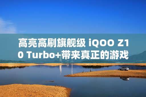 高亮高刷旗舰级 iQOO Z10 Turbo+带来真正的游戏好屏