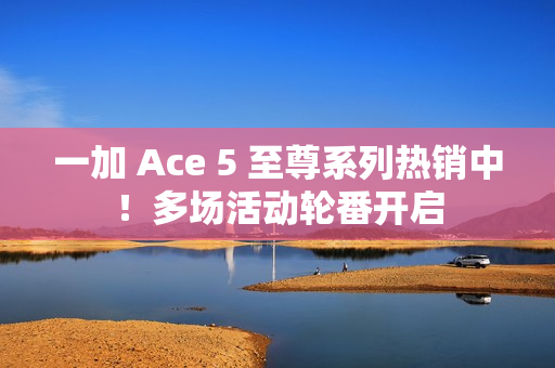 一加 Ace 5 至尊系列热销中！多场活动轮番开启