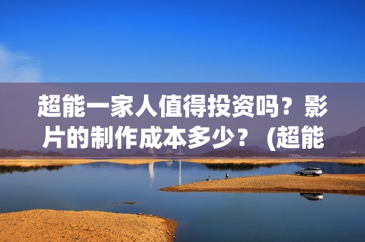 超能一家人值得投资吗？影片的制作成本多少？ (超能一家人官宣)