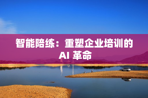 智能陪练：重塑企业培训的 AI 革命