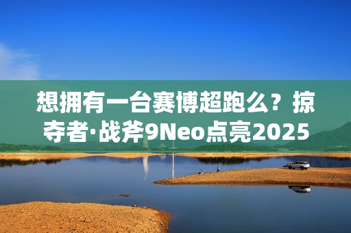 想拥有一台赛博超跑么？掠夺者·战斧9Neo点亮2025电竞信仰