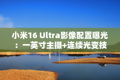 小米16 Ultra影像配置曝光：一英寸主摄+连续光变技术