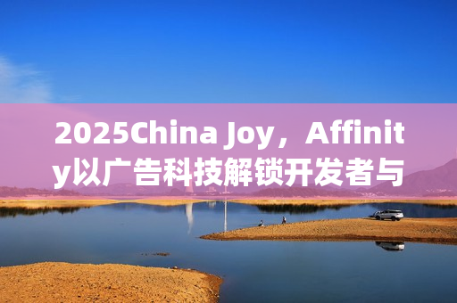 2025China Joy，Affinity以广告科技解锁开发者与出海企业的共同增长