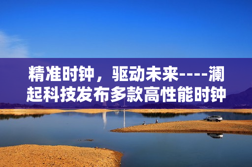 精准时钟，驱动未来----澜起科技发布多款高性能时钟心片