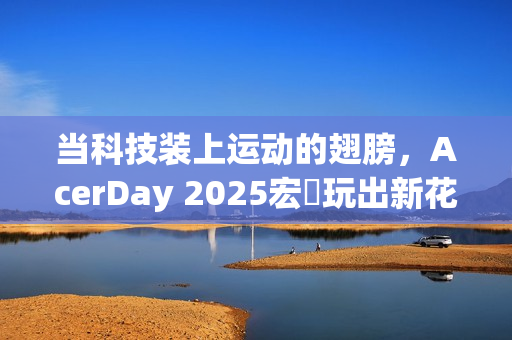 当科技装上运动的翅膀，AcerDay 2025宏碁玩出新花样