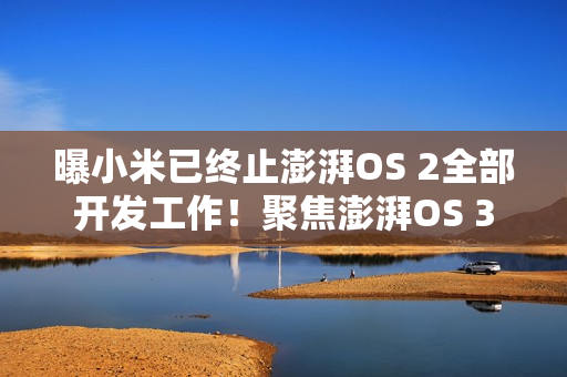 曝小米已终止澎湃OS 2全部开发工作！聚焦澎湃OS 3