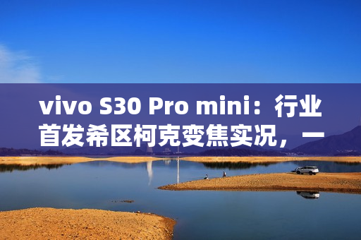 vivo S30 Pro mini：行业首发希区柯克变焦实况，一键解锁拍照新玩法！
