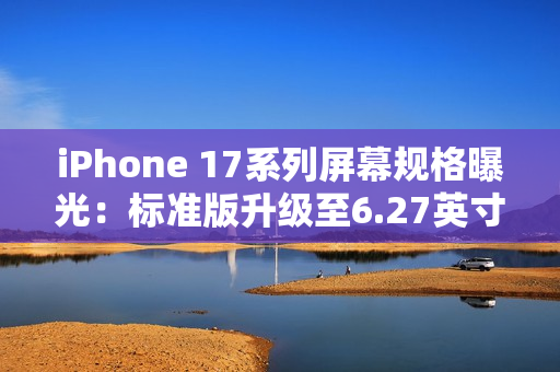iPhone 17系列屏幕规格曝光：标准版升级至6.27英寸，全系支持高刷